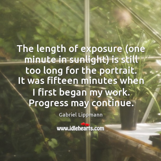 It was fifteen minutes when I first began my work. Progress may continue. Gabriel Lippmann Picture Quote