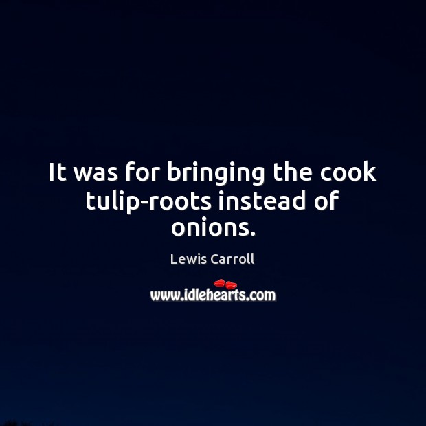 It was for bringing the cook tulip-roots instead of onions. Lewis Carroll Picture Quote