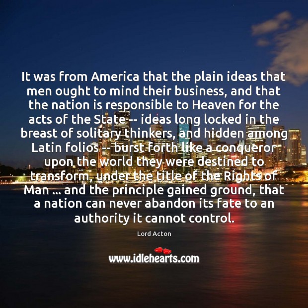 It was from America that the plain ideas that men ought to Lord Acton Picture Quote