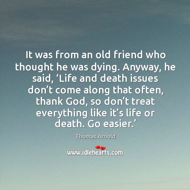 It was from an old friend who thought he was dying. Anyway, he said.. Thomas Arnold Picture Quote