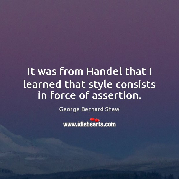 It was from Handel that I learned that style consists in force of assertion. Image
