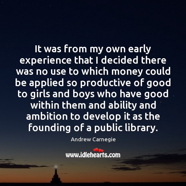 It was from my own early experience that I decided there was Andrew Carnegie Picture Quote