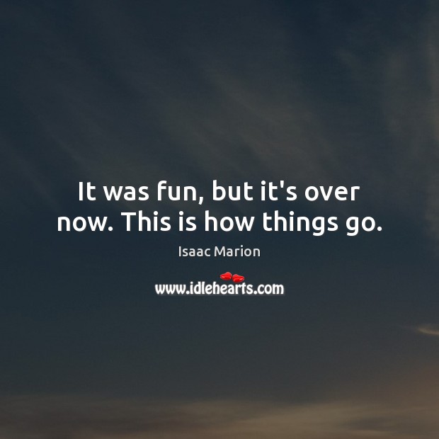 It was fun, but it’s over now. This is how things go. Isaac Marion Picture Quote