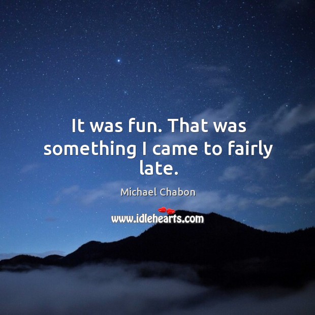 It was fun. That was something I came to fairly late. Michael Chabon Picture Quote
