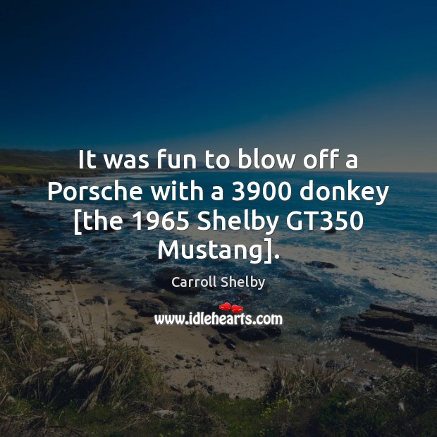 It was fun to blow off a Porsche with a 3900 donkey [the 1965 Shelby GT350 Mustang]. Carroll Shelby Picture Quote