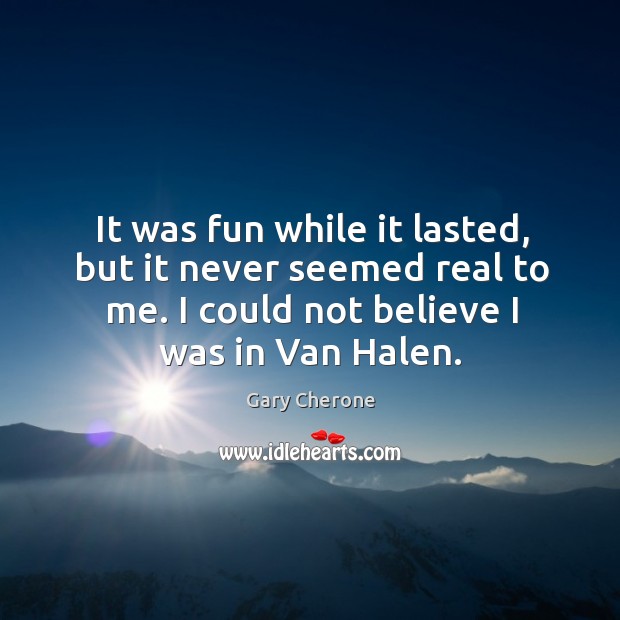 It was fun while it lasted, but it never seemed real to me. I could not believe I was in van halen. Gary Cherone Picture Quote