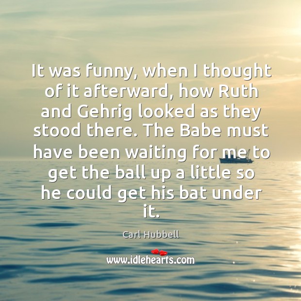 It was funny, when I thought of it afterward, how ruth and gehrig looked as they stood there. Carl Hubbell Picture Quote