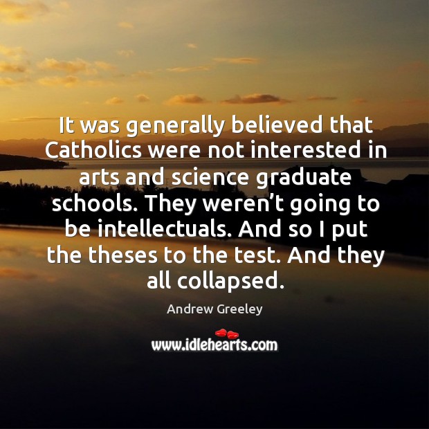 It was generally believed that catholics were not interested in arts and science graduate schools. Andrew Greeley Picture Quote
