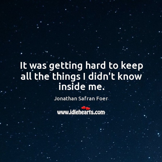 It was getting hard to keep all the things I didn’t know inside me. Jonathan Safran Foer Picture Quote