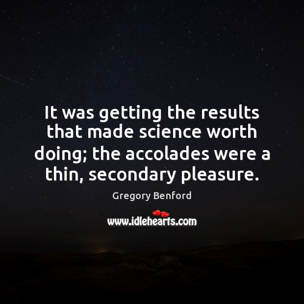 It was getting the results that made science worth doing; the accolades Gregory Benford Picture Quote