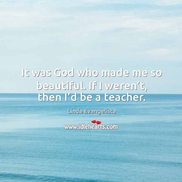 It was God who made me so beautiful. If I weren’t, then I’d be a teacher. Image