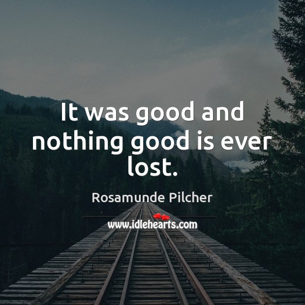 It was good and nothing good is ever lost. Rosamunde Pilcher Picture Quote