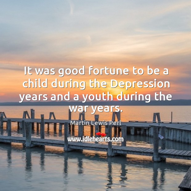 It was good fortune to be a child during the depression years and a youth during the war years. Martin Lewis Perl Picture Quote