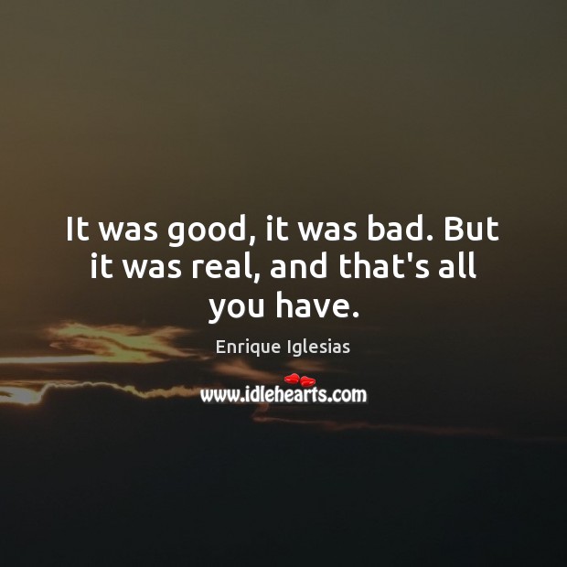 It was good, it was bad. But it was real, and that’s all you have. Image