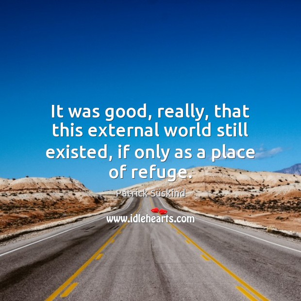 It was good, really, that this external world still existed, if only as a place of refuge. Patrick Süskind Picture Quote