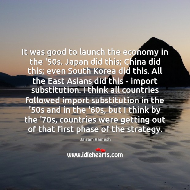 It was good to launch the economy in the ’50s. Japan Jairam Ramesh Picture Quote