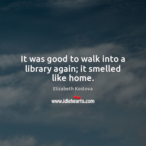 It was good to walk into a library again; it smelled like home. Elizabeth Kostova Picture Quote