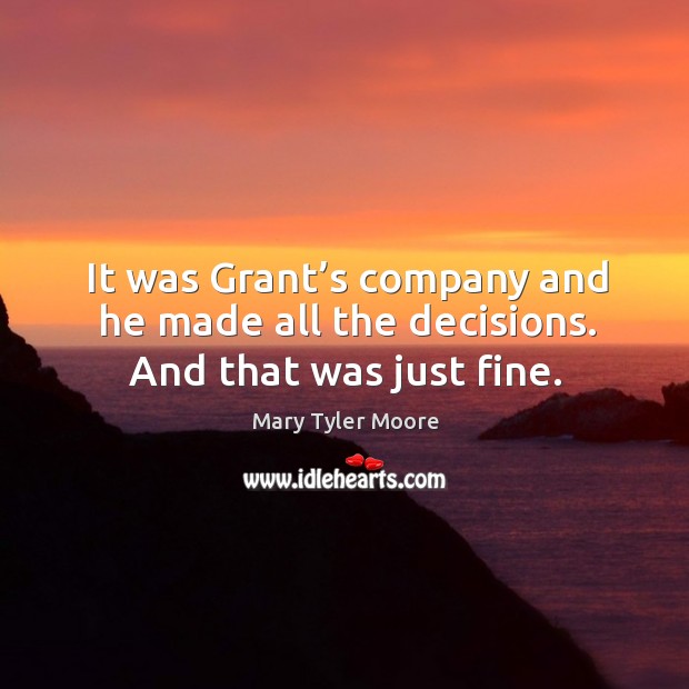 It was grant’s company and he made all the decisions. And that was just fine. Mary Tyler Moore Picture Quote
