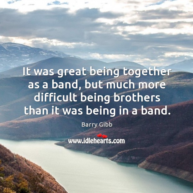 It was great being together as a band, but much more difficult being brothers than it was being in a band. Barry Gibb Picture Quote