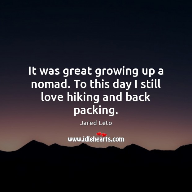It was great growing up a nomad. To this day I still love hiking and back packing. Jared Leto Picture Quote