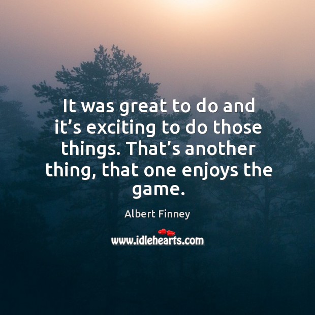 It was great to do and it’s exciting to do those things. That’s another thing, that one enjoys the game. Albert Finney Picture Quote