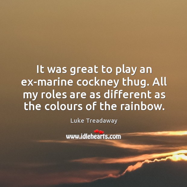It was great to play an ex-marine cockney thug. All my roles are as different as the colours of the rainbow. Luke Treadaway Picture Quote