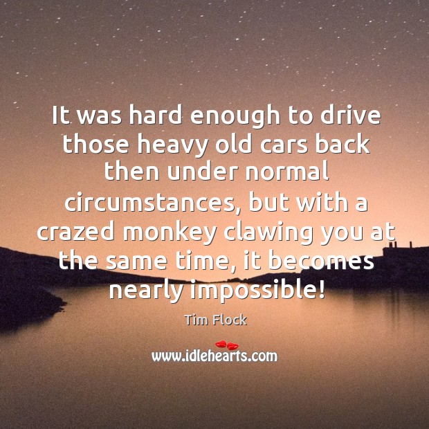 It was hard enough to drive those heavy old cars back then under normal Driving Quotes Image