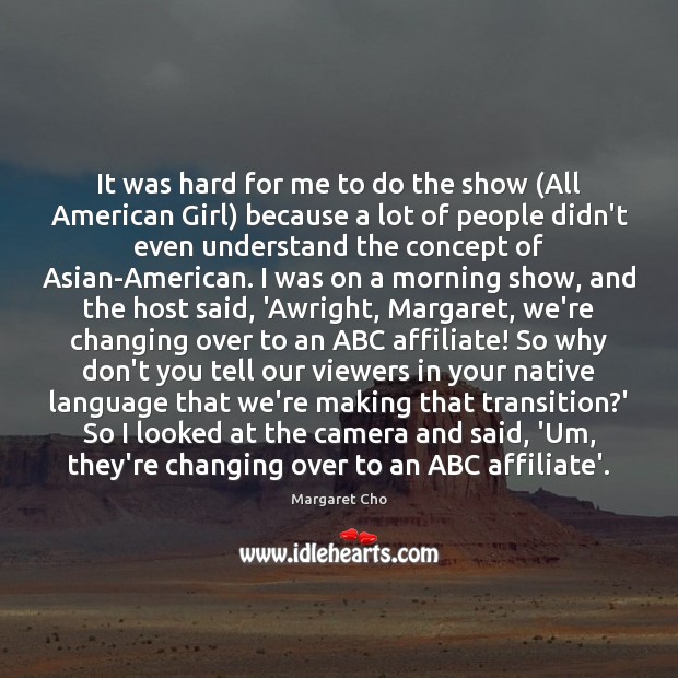 It was hard for me to do the show (All American Girl) Margaret Cho Picture Quote
