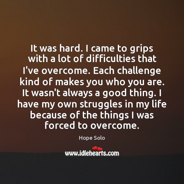It was hard. I came to grips with a lot of difficulties Hope Solo Picture Quote