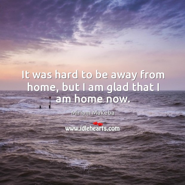 It was hard to be away from home, but I am glad that I am home now. Miriam Makeba Picture Quote