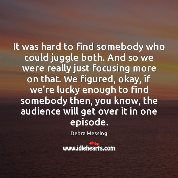 It was hard to find somebody who could juggle both. And so Debra Messing Picture Quote