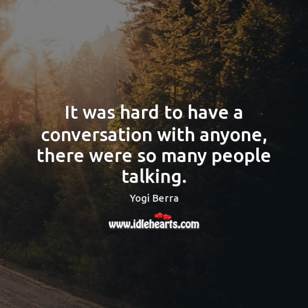 It was hard to have a conversation with anyone, there were so many people talking. Yogi Berra Picture Quote