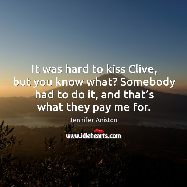 It was hard to kiss clive, but you know what? somebody had to do it, and that’s what they pay me for. Jennifer Aniston Picture Quote