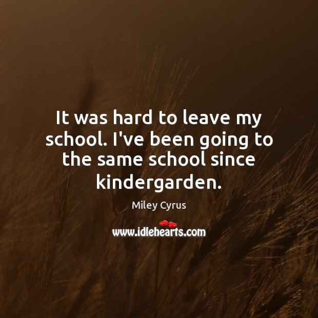 It was hard to leave my school. I’ve been going to the same school since kindergarden. Miley Cyrus Picture Quote
