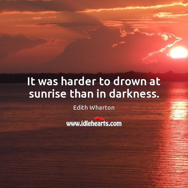 It was harder to drown at sunrise than in darkness. Edith Wharton Picture Quote