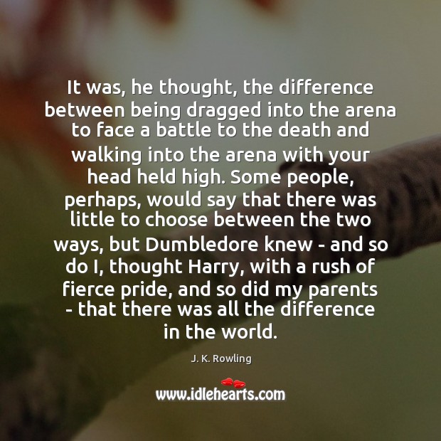 It was, he thought, the difference between being dragged into the arena J. K. Rowling Picture Quote
