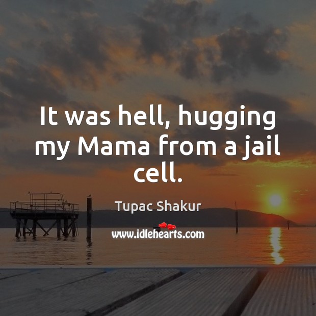 It was hell, hugging my Mama from a jail cell. Tupac Shakur Picture Quote