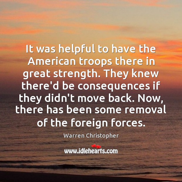 It was helpful to have the American troops there in great strength. Warren Christopher Picture Quote
