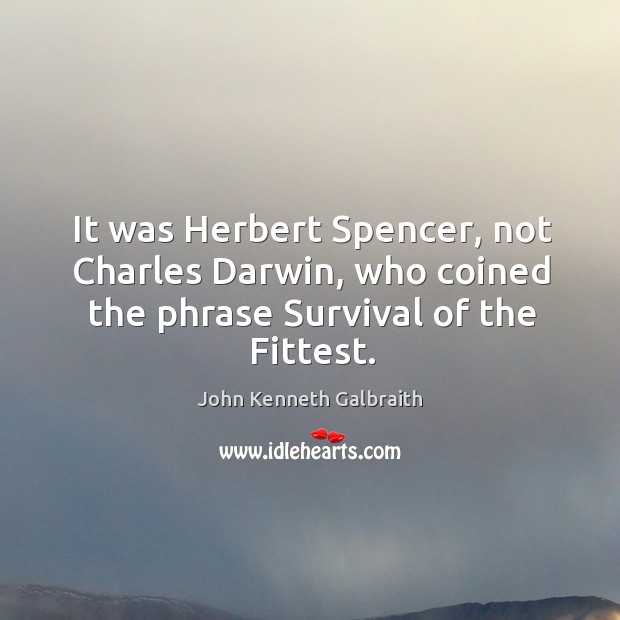 It was Herbert Spencer, not Charles Darwin, who coined the phrase Survival of the Fittest. John Kenneth Galbraith Picture Quote