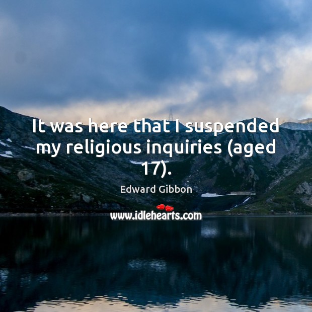 It was here that I suspended my religious inquiries (aged 17). Edward Gibbon Picture Quote