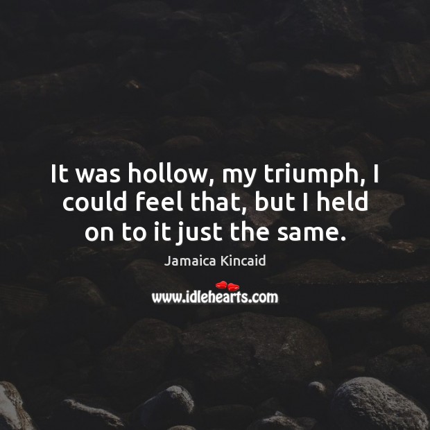 It was hollow, my triumph, I could feel that, but I held on to it just the same. Jamaica Kincaid Picture Quote