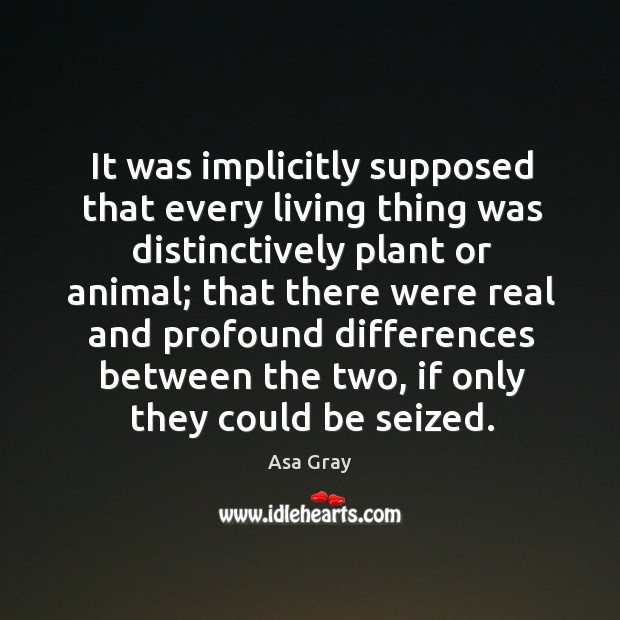 It was implicitly supposed that every living thing was distinctively plant or animal Asa Gray Picture Quote