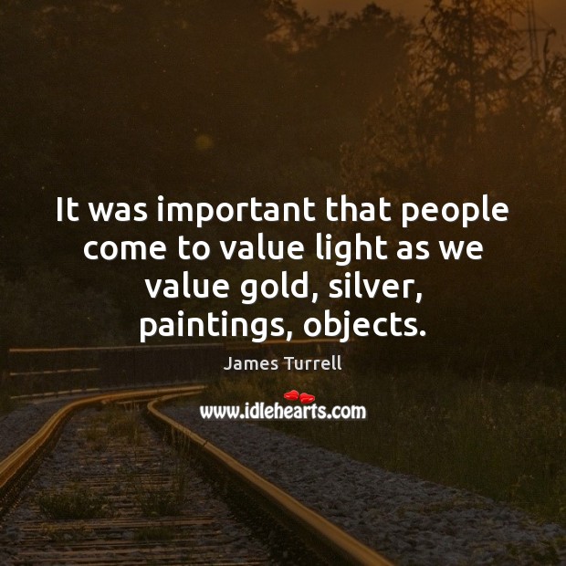 It was important that people come to value light as we value James Turrell Picture Quote