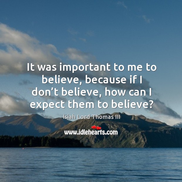 It was important to me to believe, because if I don’t believe, how can I expect them to believe? Isiah Lord Thomas III Picture Quote