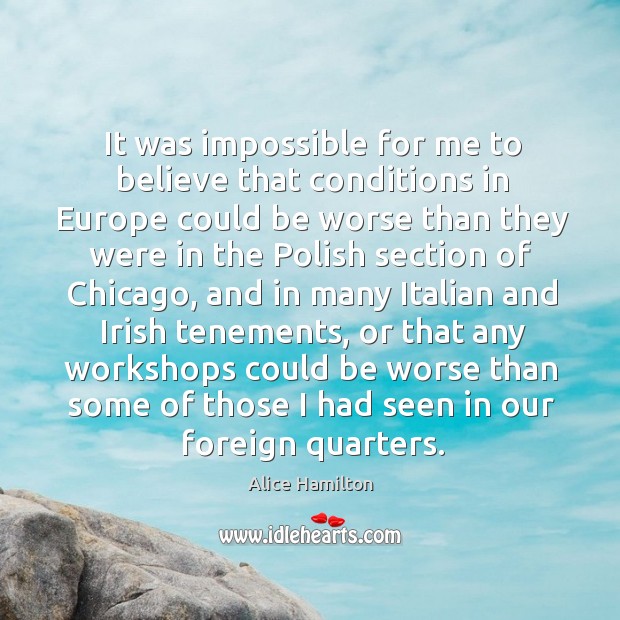 It was impossible for me to believe that conditions in europe could be worse than Alice Hamilton Picture Quote