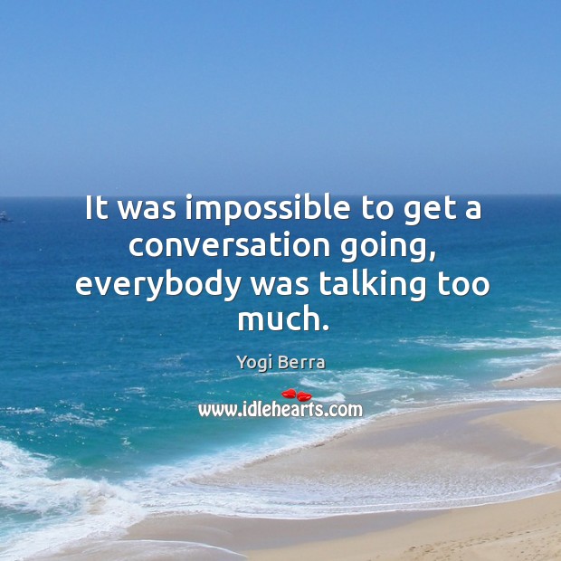 It was impossible to get a conversation going, everybody was talking too much. Yogi Berra Picture Quote