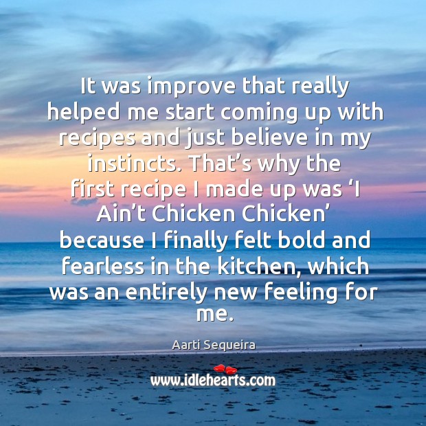 It was improve that really helped me start coming up with recipes and just believe in my instincts. Aarti Sequeira Picture Quote