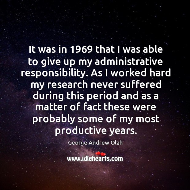 It was in 1969 that I was able to give up my administrative responsibility. George Andrew Olah Picture Quote