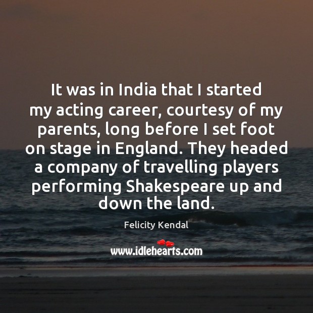 It was in India that I started my acting career, courtesy of Felicity Kendal Picture Quote
