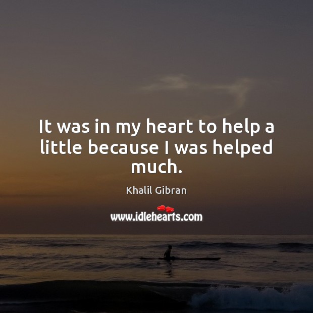 It was in my heart to help a little because I was helped much. Khalil Gibran Picture Quote